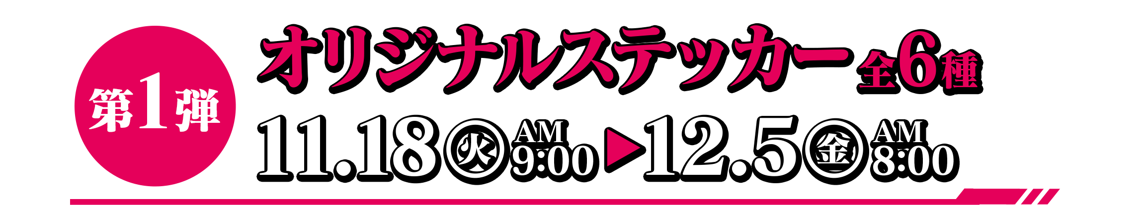 第1弾 オリジナルステッカー全6種 11.18（火）AM9：00～12.5（金）AM8：00