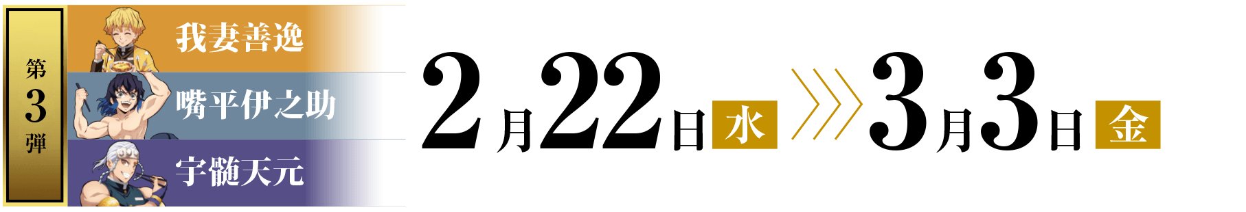 第3弾：我妻善逸&嘴平伊之助&宇髄天元 2月22日(水) 〜 3月3日(金)