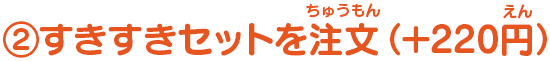 ②すきすきセットを注文（＋１９０円）