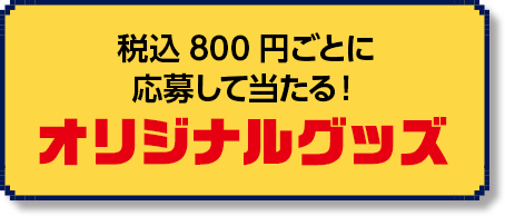 税込800円ごとに 応募して当たる！オリジナルグッズ