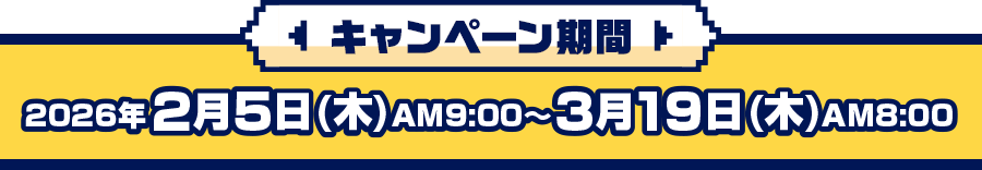 キャンペーン期間 2026年2月5日(木)AM9:00～3月19日(木)AM8:00