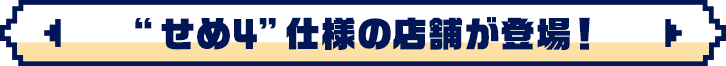 せめ4仕様の店舗が登場！