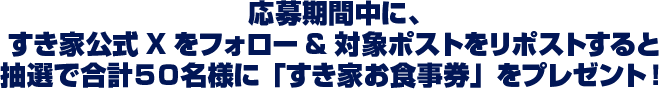 応募期間中に、 すき家公式Xをフォロー&対象ポストをリポストすると 抽選で合計５０名様に「すき家お食事券」をプレゼント！