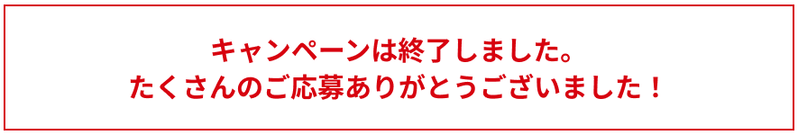 キャンペーンは終了しました。たくさんのご応募ありがとうございました！